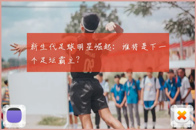 新生代足球明星崛起：谁将是下一个足坛霸主？
