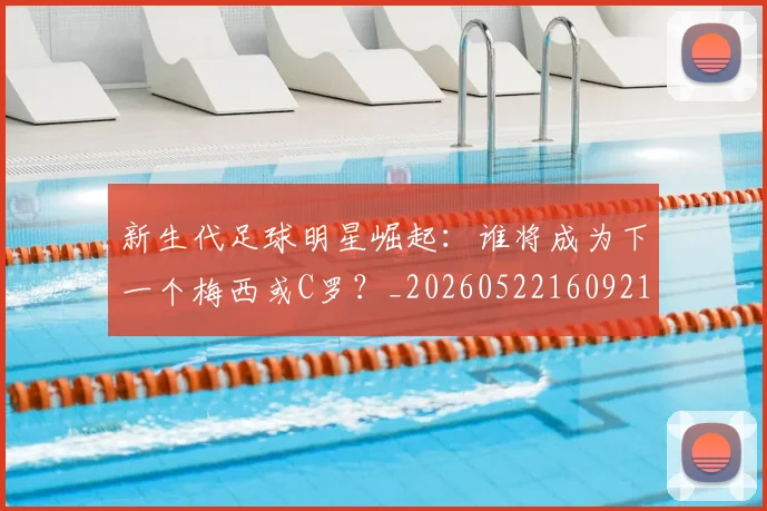 新生代足球明星崛起：谁将成为下一个梅西或C罗？_20260522160921