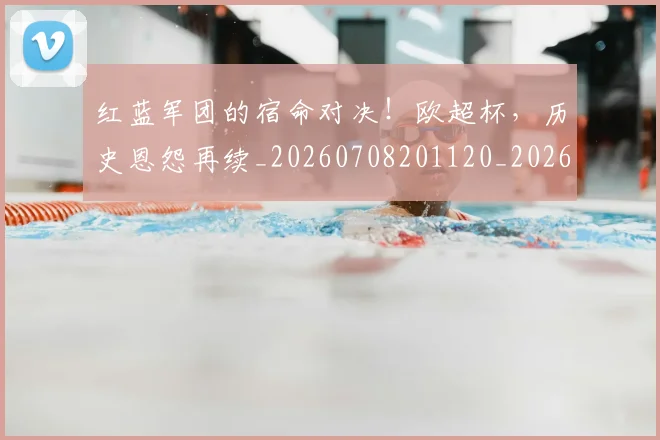 红蓝军团的宿命对决！欧超杯，历史恩怨再续_20260708201120_20260803142347