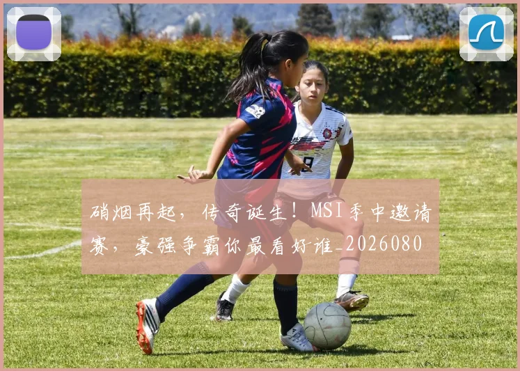 硝烟再起,传奇诞生!MSI季中邀请赛,豪强争霸你最看好谁_20260802164250