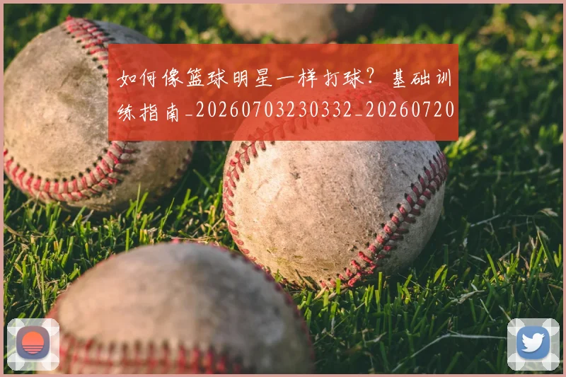 如何像篮球明星一样打球?基础训练指南_20260703230332_20260720181623