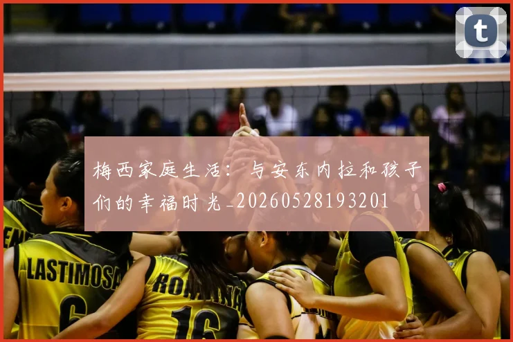 梅西家庭生活：与安东内拉和孩子们的幸福时光_20260528193201