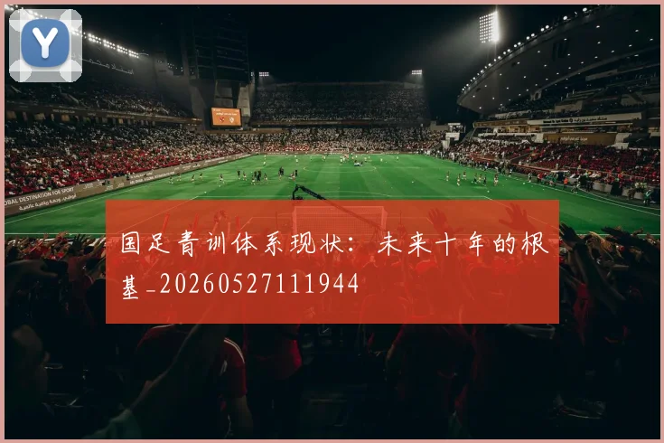 国足青训体系现状：未来十年的根基_20260527111944