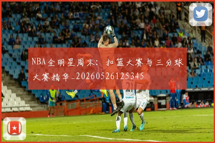 NBA全明星周末：扣篮大赛与三分球大赛精华_20260526125345