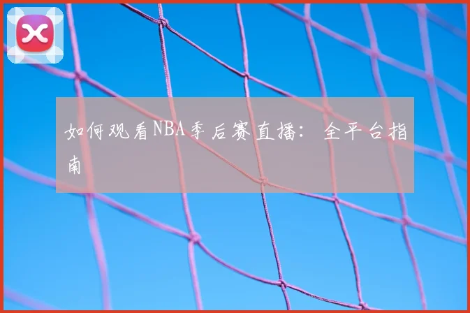 如何观看NBA季后赛直播：全平台指南