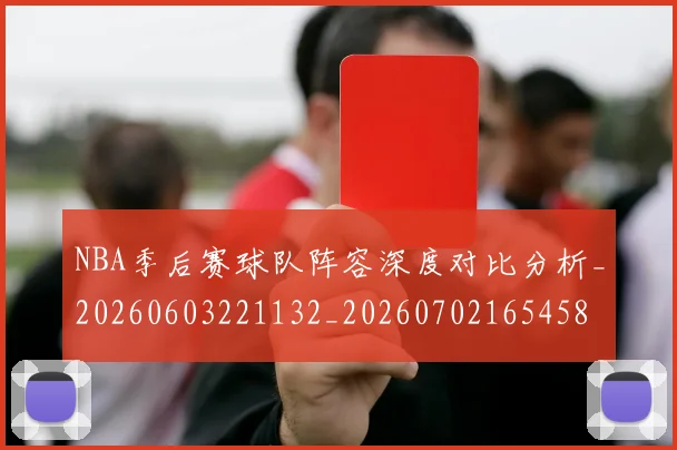 NBA季后赛球队阵容深度对比分析_20260603221132_20260702165458