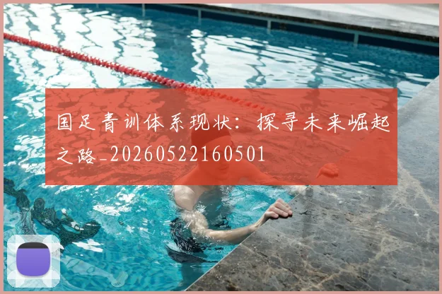 国足青训体系现状：探寻未来崛起之路_20260522160501