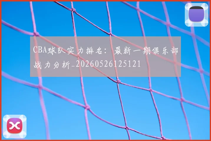 CBA球队实力排名:最新一期俱乐部战力分析_20260526125121