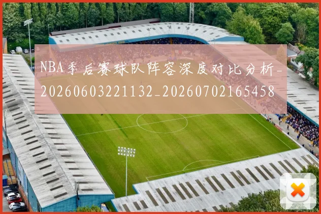 NBA季后赛球队阵容深度对比分析_20260603221132_20260702165458