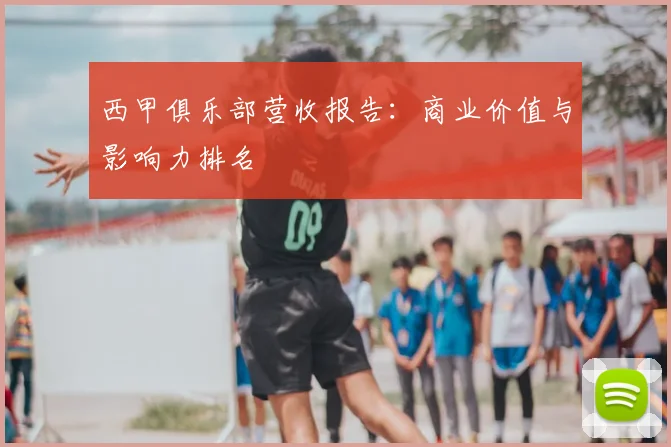 西甲俱乐部营收报告：商业价值与影响力排名