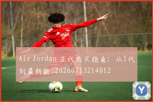 Air Jordan 正代购买指南:从1代到最新款_20260713214012