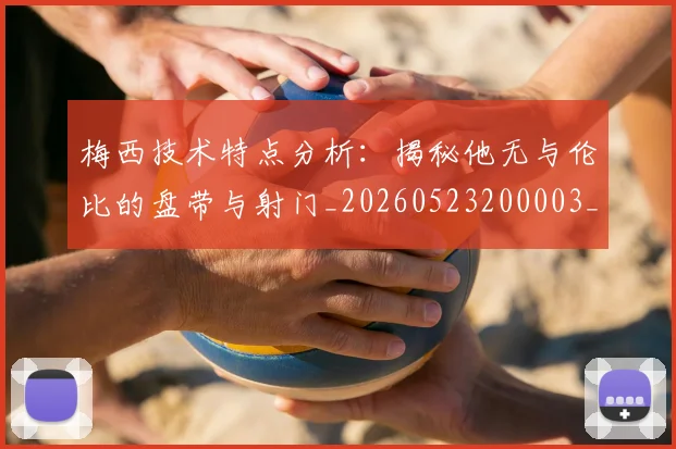 梅西技术特点分析：揭秘他无与伦比的盘带与射门_20260523200003_20260707144501_20260731181400