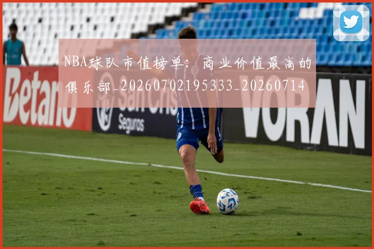NBA球队市值榜单：商业价值最高的俱乐部_20260702195333_20260714214237