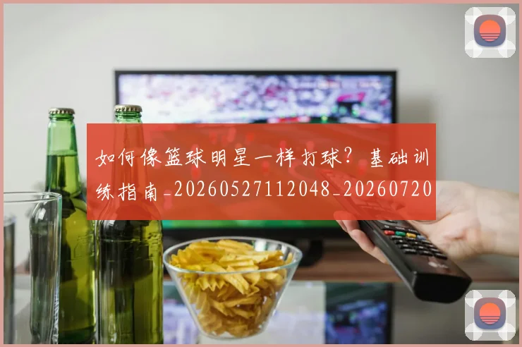 如何像篮球明星一样打球?基础训练指南_20260527112048_20260720181621