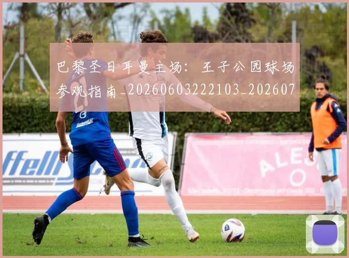 巴黎圣日耳曼主场:王子公园球场参观指南_20260603222103_20260704170916_20260722153927