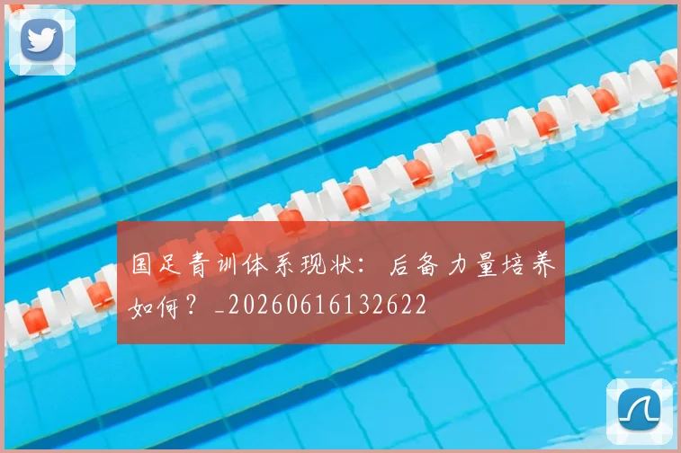国足青训体系现状:后备力量培养如何?_20260616132622