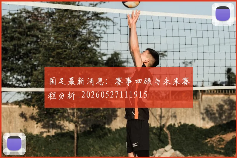 国足最新消息:赛事回顾与未来赛程分析_20260527111915