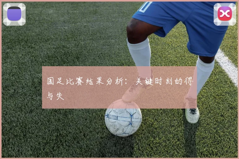 国足比赛结果分析:关键时刻的得与失